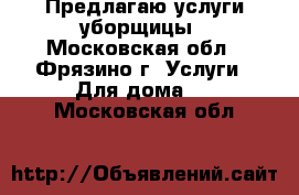 Предлагаю услуги уборщицы - Московская обл., Фрязино г. Услуги » Для дома   . Московская обл.